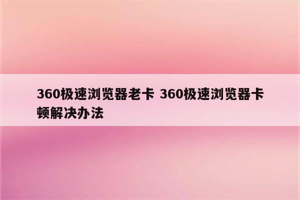 360极速浏览器老卡 360极速浏览器卡顿解决办法