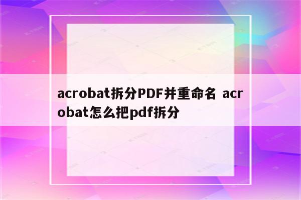 acrobat拆分PDF并重命名 acrobat怎么把pdf拆分