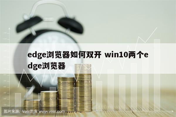 edge浏览器如何双开 win10两个edge浏览器