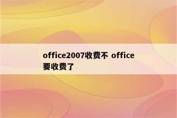 office2007收费不 office要收费了