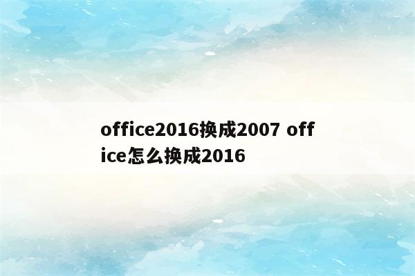 office2016换成2007 office怎么换成2016