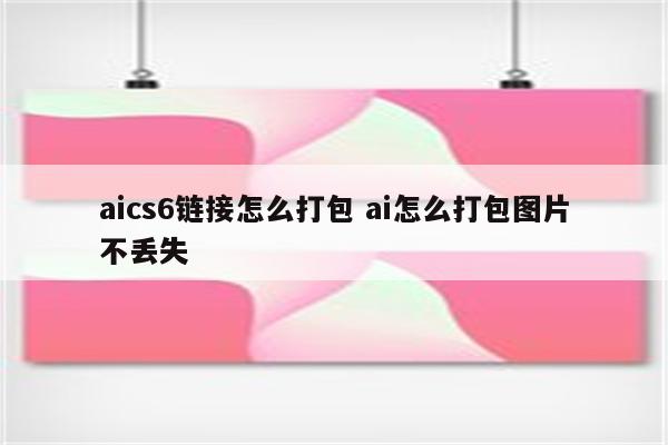 aics6链接怎么打包 ai怎么打包图片不丢失