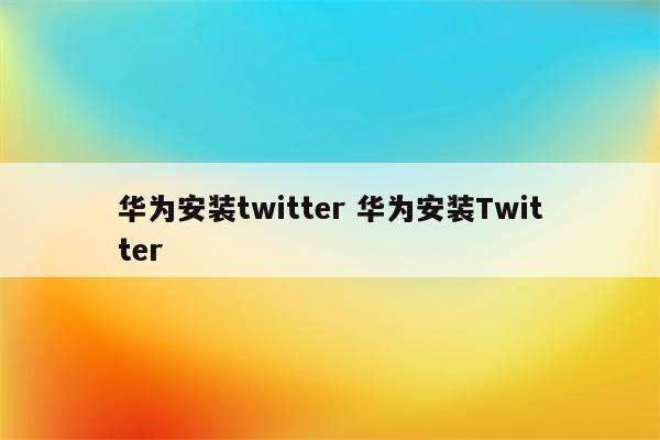 华为安装twitter 华为安装Twitter