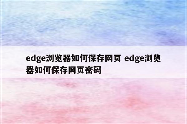 edge浏览器如何保存网页 edge浏览器如何保存网页密码