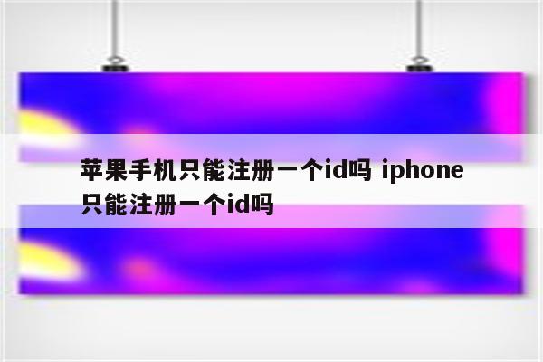 苹果手机只能注册一个id吗 iphone只能注册一个id吗