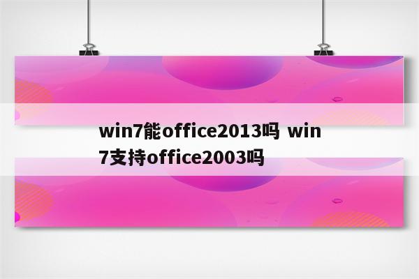 win7能office2013吗 win7支持office2003吗