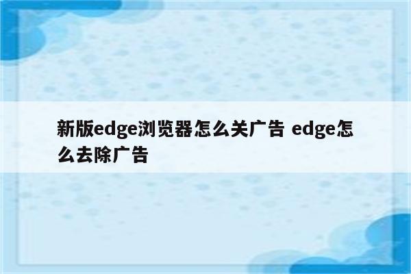 新版edge浏览器怎么关广告 edge怎么去除广告