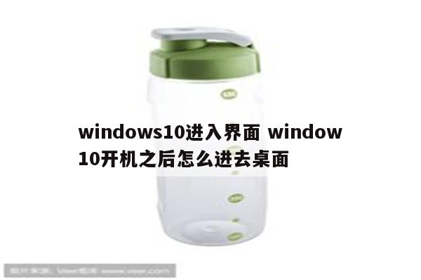 windows10进入界面 window10开机之后怎么进去桌面