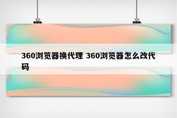 360浏览器换代理 360浏览器怎么改代码