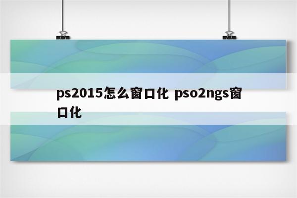 ps2015怎么窗口化 pso2ngs窗口化