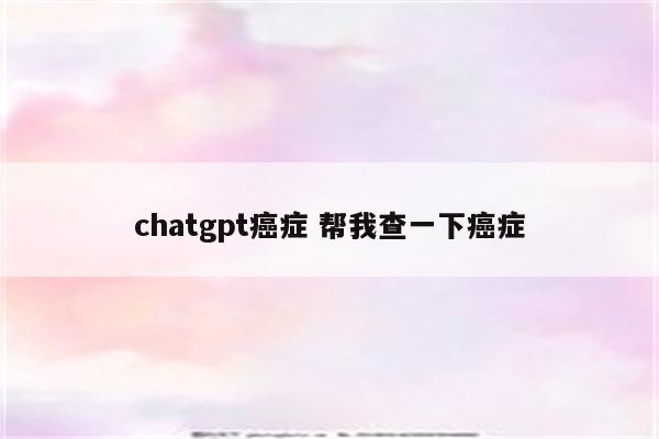 chatgpt癌症 帮我查一下癌症