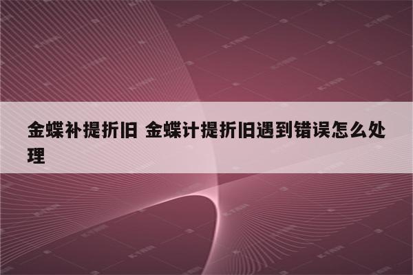 金蝶补提折旧 金蝶计提折旧遇到错误怎么处理