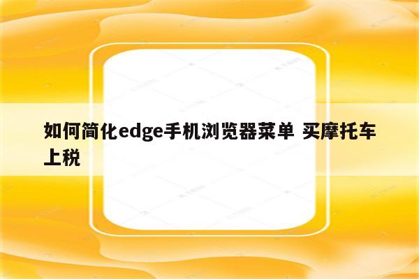 如何简化edge手机浏览器菜单 买摩托车上税