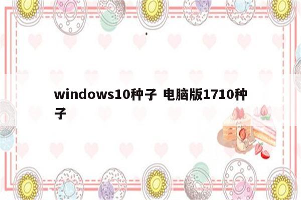 windows10种子 电脑版1710种子