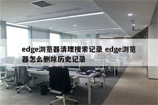 edge浏览器清理搜索记录 edge浏览器怎么删除历史记录