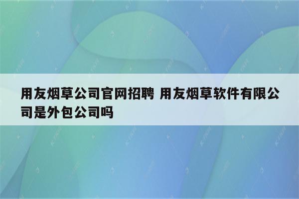 用友烟草公司官网招聘 用友烟草软件有限公司是外包公司吗