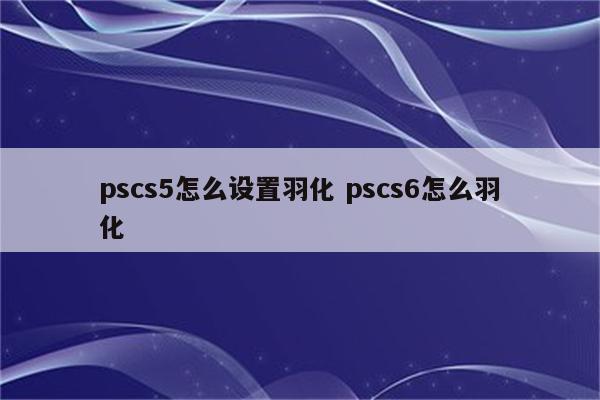 pscs5怎么设置羽化 pscs6怎么羽化