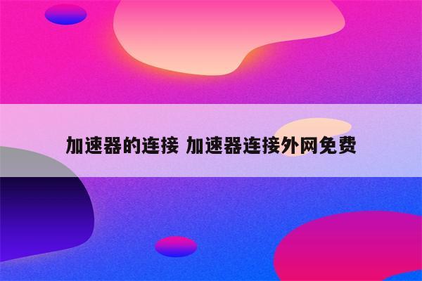 加速器的连接 加速器连接外网免费