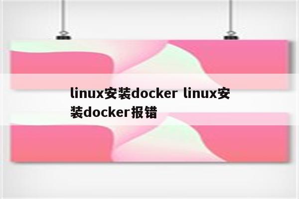 linux安装docker linux安装docker报错