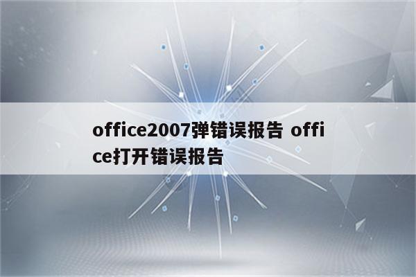 office2007弹错误报告 office打开错误报告