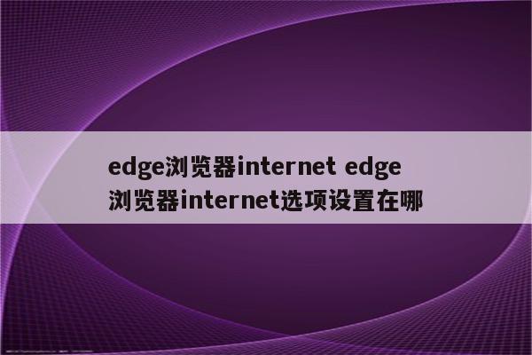 edge浏览器internet edge浏览器internet选项设置在哪