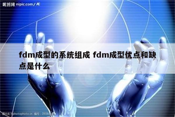 fdm成型的系统组成 fdm成型优点和缺点是什么