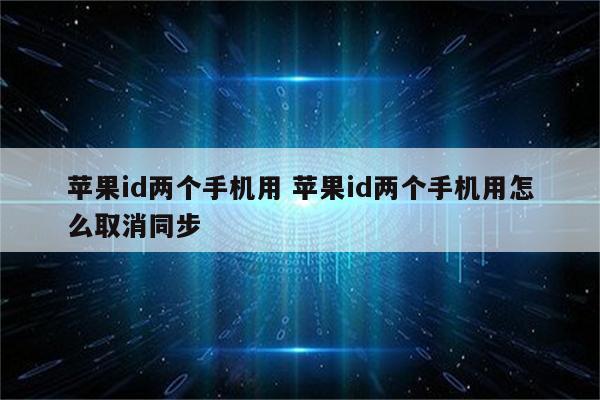 苹果id两个手机用 苹果id两个手机用怎么取消同步