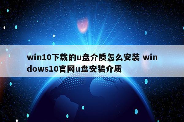 win10下载的u盘介质怎么安装 windows10官网u盘安装介质