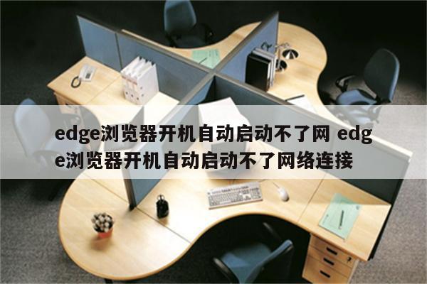 edge浏览器开机自动启动不了网 edge浏览器开机自动启动不了网络连接
