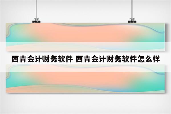 西青会计财务软件 西青会计财务软件怎么样