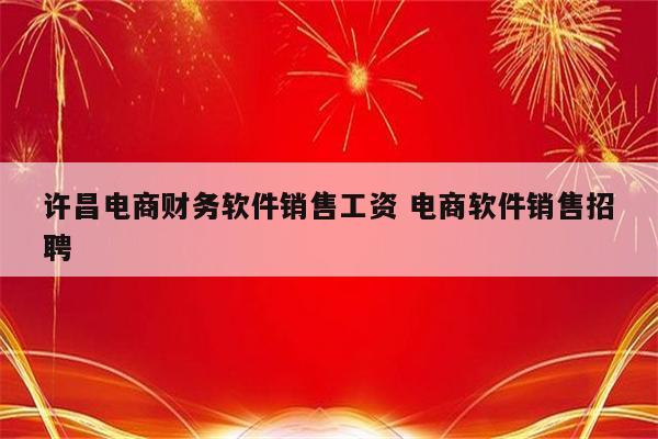 许昌电商财务软件销售工资 电商软件销售招聘