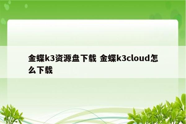 金蝶k3资源盘下载 金蝶k3cloud怎么下载