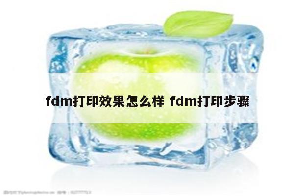 详细阅读:fdm打印效果怎么样 fdm打印步骤 fdm打印效果怎么样 fdm打印步骤