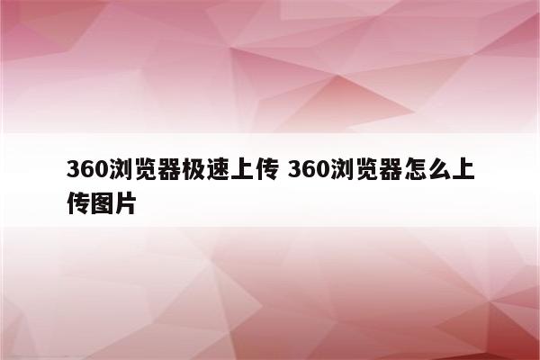 360浏览器极速上传 360浏览器怎么上传图片