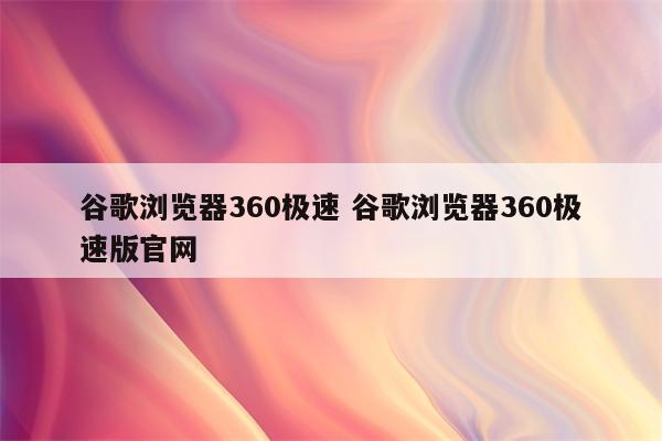 谷歌浏览器360极速 谷歌浏览器360极速版官网