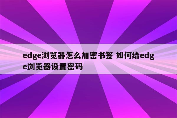 edge浏览器怎么加密书签 如何给edge浏览器设置密码