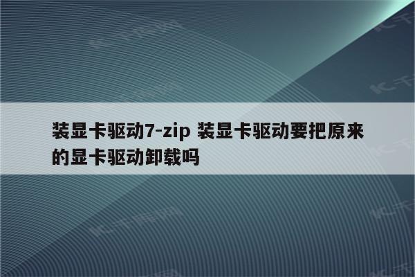 装显卡驱动7-zip 装显卡驱动要把原来的显卡驱动卸载吗