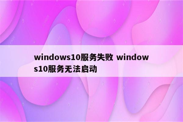 windows10服务失败 windows10服务无法启动