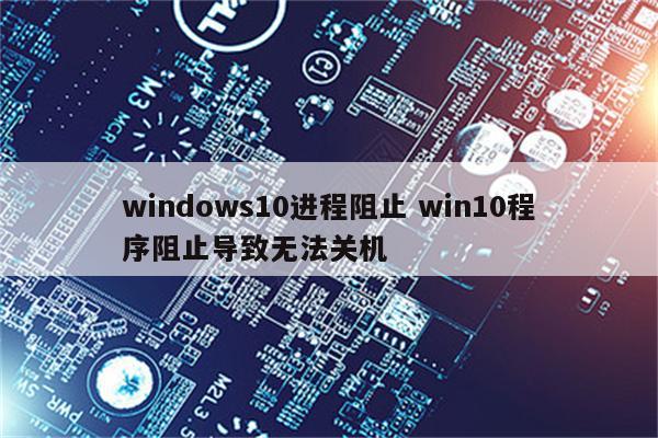 windows10进程阻止 win10程序阻止导致无法关机