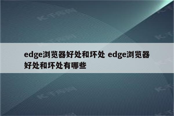 edge浏览器好处和坏处 edge浏览器好处和坏处有哪些