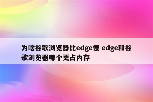 为啥谷歌浏览器比edge慢 edge和谷歌浏览器哪个更占内存