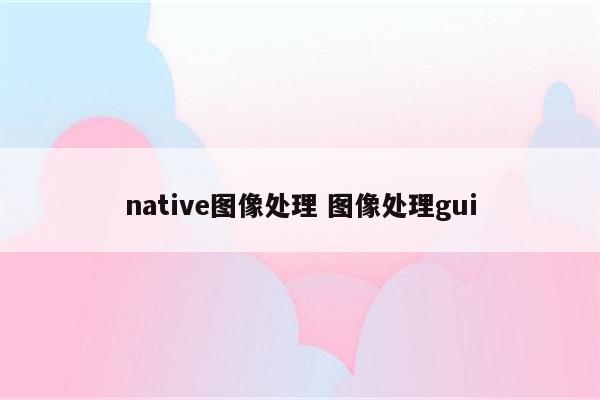 native图像处理 图像处理gui