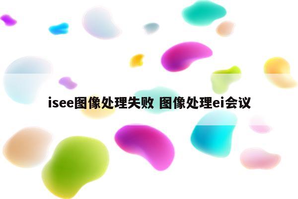 isee图像处理失败 图像处理ei会议