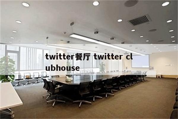 twitter餐厅 twitter clubhouse