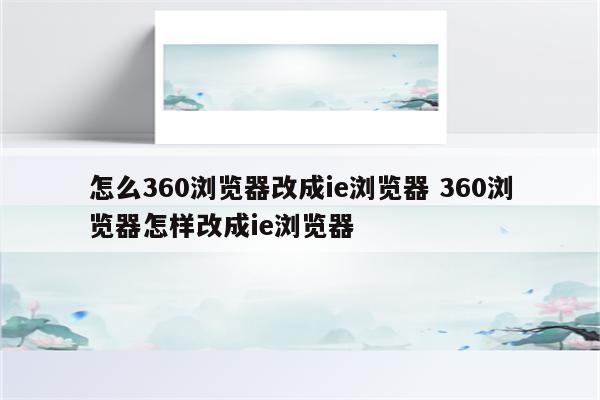 怎么360浏览器改成ie浏览器 360浏览器怎样改成ie浏览器