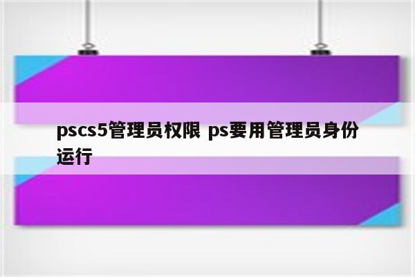 pscs5管理员权限 ps要用管理员身份运行