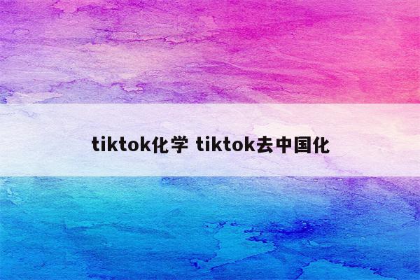 tiktok化学 tiktok去中国化