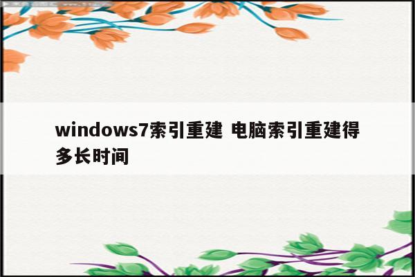 windows7索引重建 电脑索引重建得多长时间