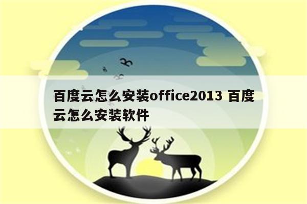 百度云怎么安装office2013 百度云怎么安装软件