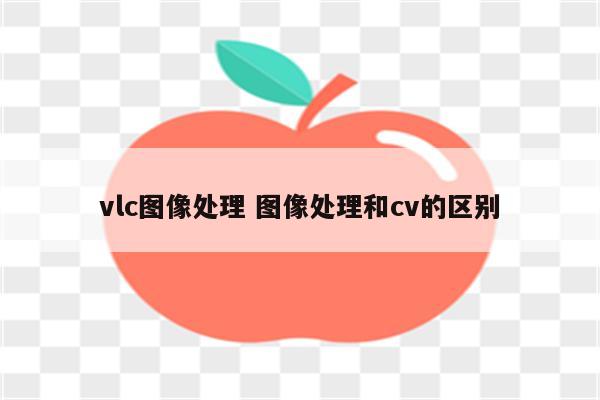 vlc图像处理 图像处理和cv的区别